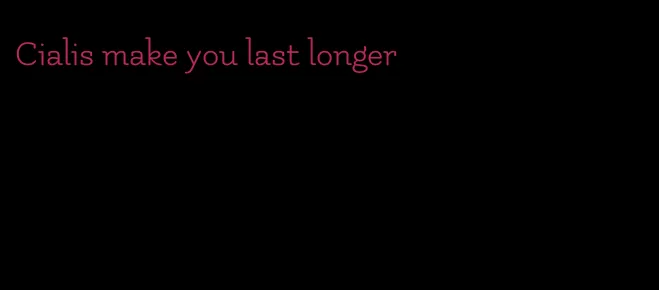 Cialis make you last longer