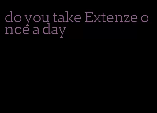 do you take Extenze once a day