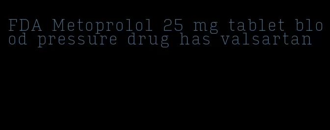 FDA Metoprolol 25 mg tablet blood pressure drug has valsartan