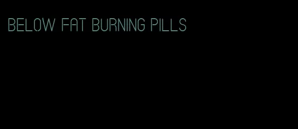 Below fat burning pills
