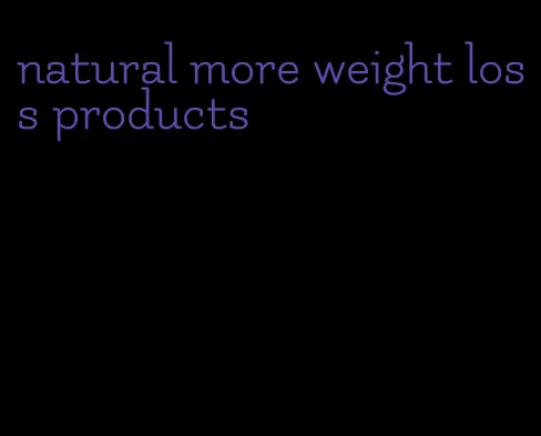 natural more weight loss products