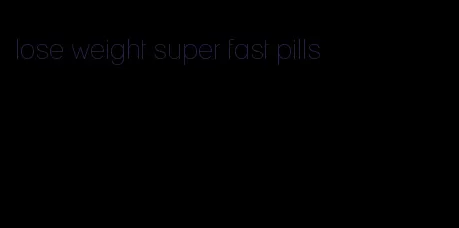 lose weight super fast pills