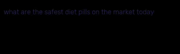 what are the safest diet pills on the market today