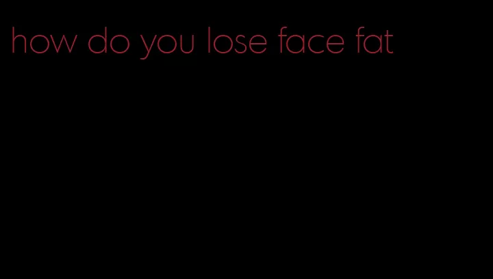 how do you lose face fat