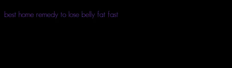 best home remedy to lose belly fat fast