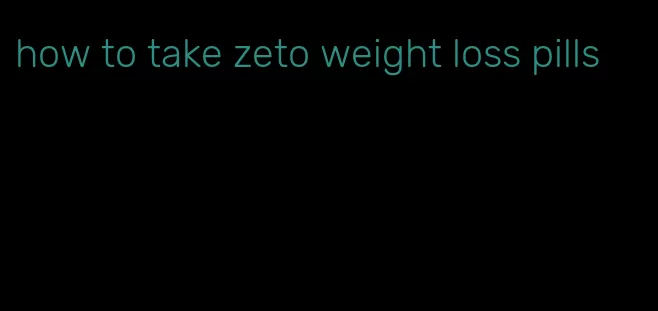 how to take zeto weight loss pills
