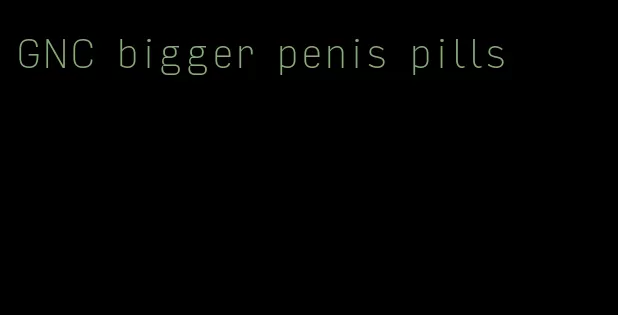GNC bigger penis pills