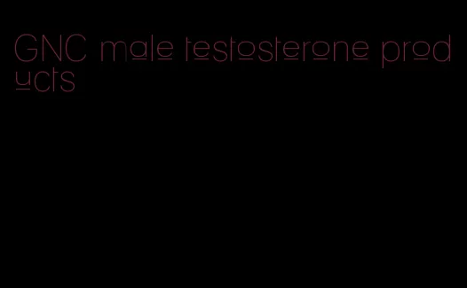 GNC male testosterone products