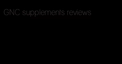 GNC supplements reviews
