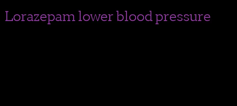 Lorazepam lower blood pressure