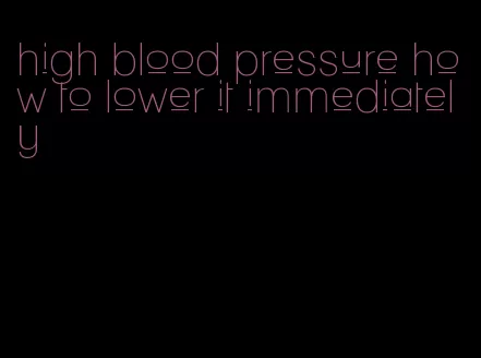 high blood pressure how to lower it immediately