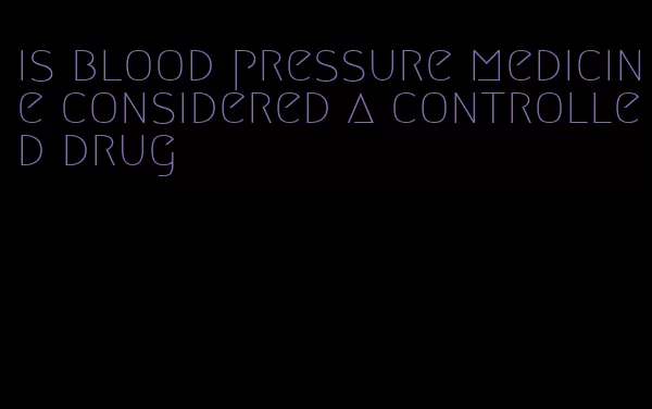 is blood pressure medicine considered a controlled drug