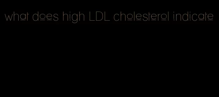 what does high LDL cholesterol indicate
