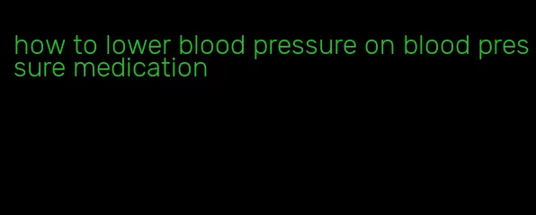 how to lower blood pressure on blood pressure medication
