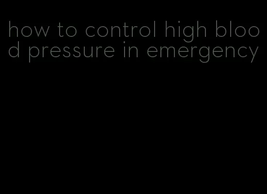 how to control high blood pressure in emergency