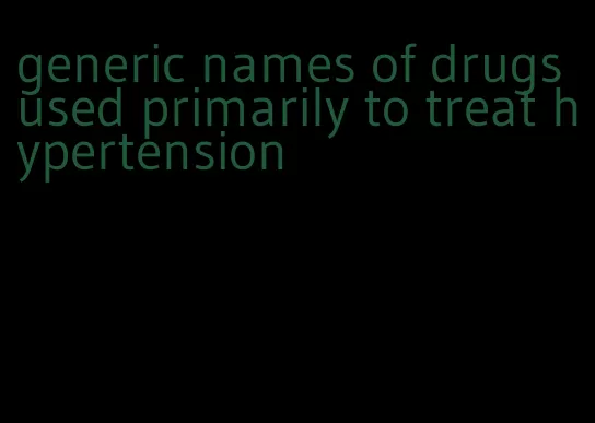 generic names of drugs used primarily to treat hypertension