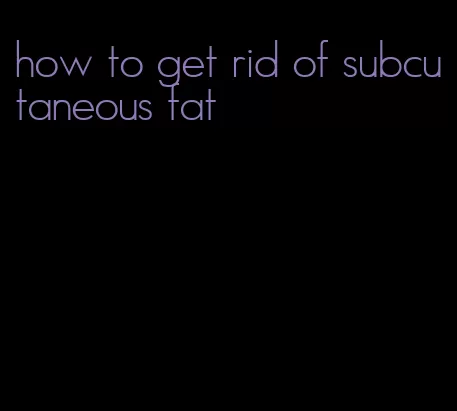 how to get rid of subcutaneous fat