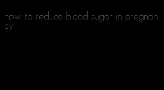 how to reduce blood sugar in pregnancy