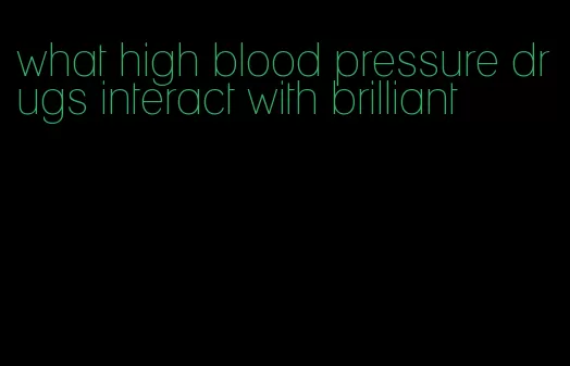 what high blood pressure drugs interact with brilliant