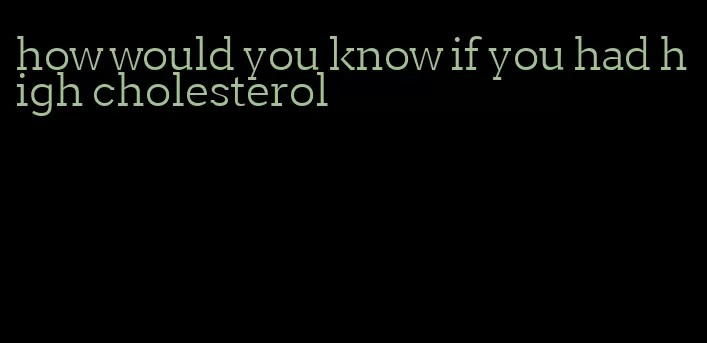 how would you know if you had high cholesterol