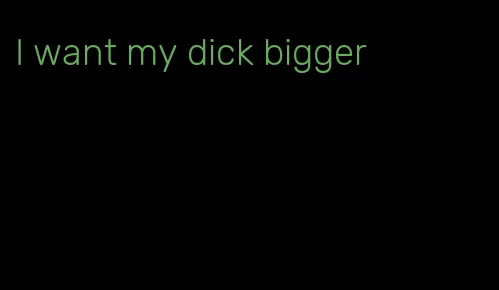 I want my dick bigger