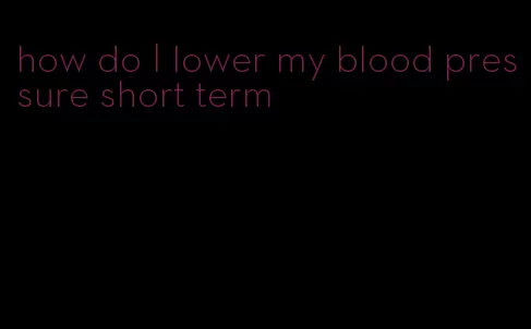 how do I lower my blood pressure short term