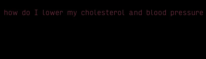 how do I lower my cholesterol and blood pressure