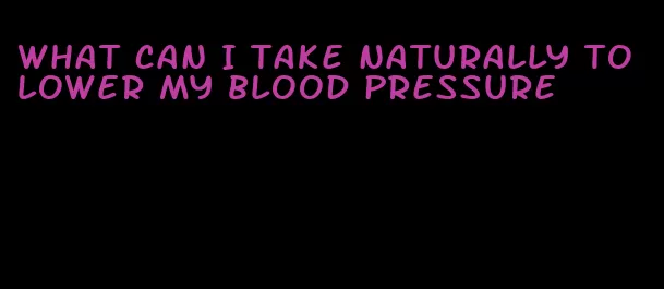 what can I take naturally to lower my blood pressure