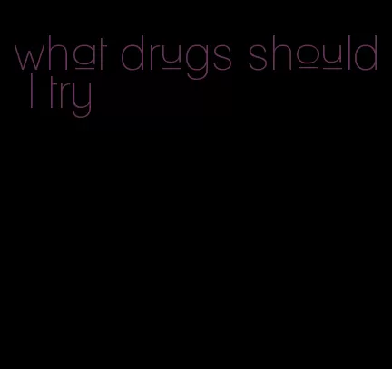 what drugs should I try