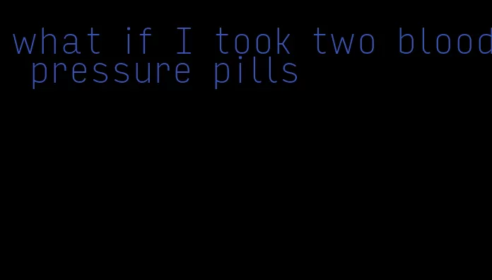 what if I took two blood pressure pills