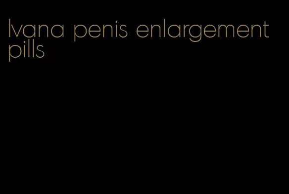 Ivana penis enlargement pills