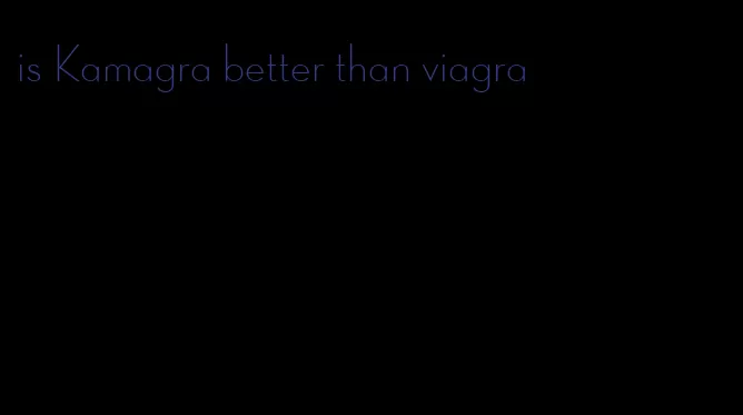 is Kamagra better than viagra