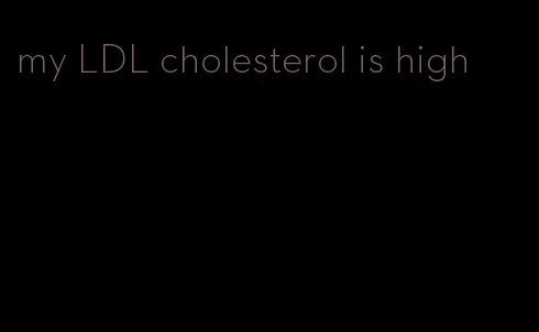 my LDL cholesterol is high
