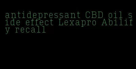antidepressant CBD oil side effect Lexapro Abilify recall
