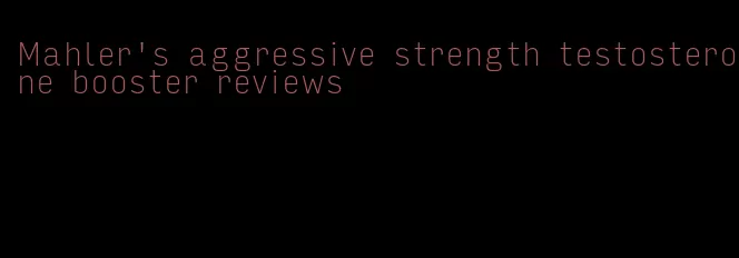 Mahler's aggressive strength testosterone booster reviews