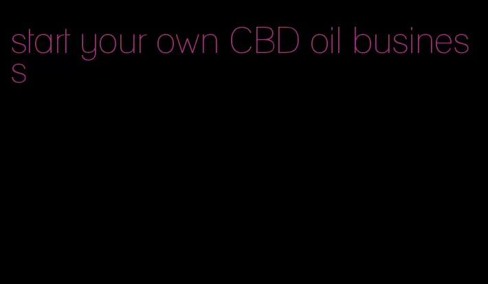 start your own CBD oil business