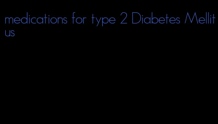 medications for type 2 Diabetes Mellitus