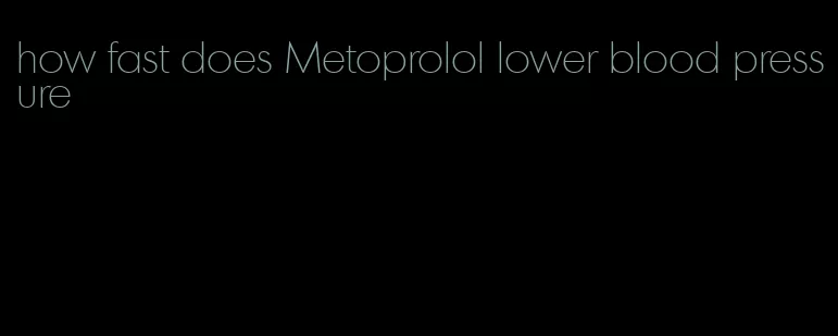 how fast does Metoprolol lower blood pressure