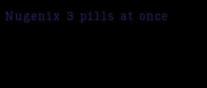 Nugenix 3 pills at once