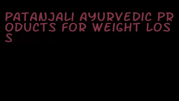 Patanjali ayurvedic products for weight loss