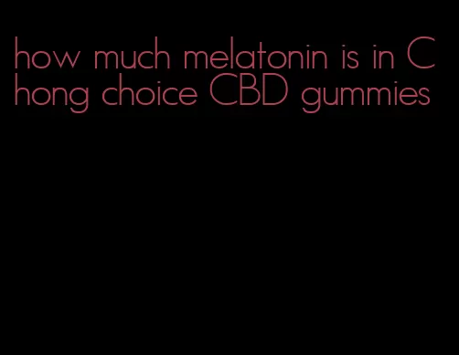 how much melatonin is in Chong choice CBD gummies