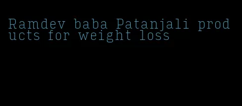 Ramdev baba Patanjali products for weight loss