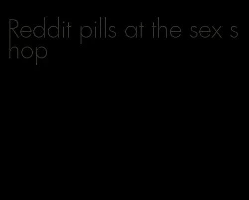 Reddit pills at the sex shop