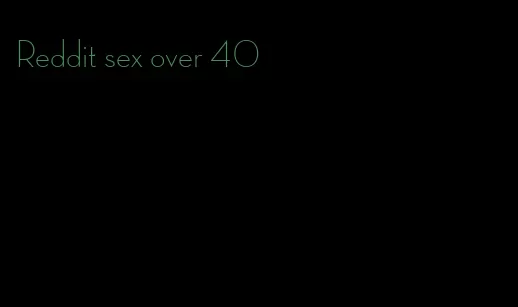 Reddit sex over 40
