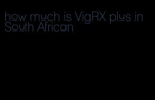 how much is VigRX plus in South African
