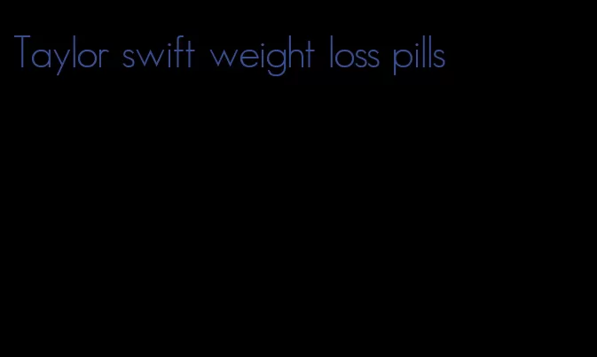 Taylor swift weight loss pills