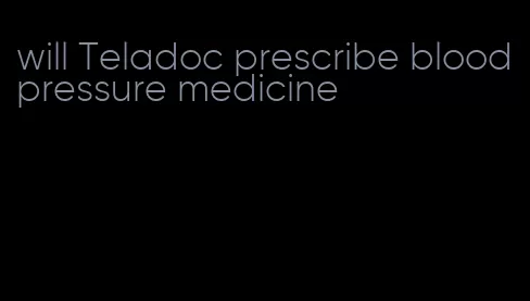 will Teladoc prescribe blood pressure medicine