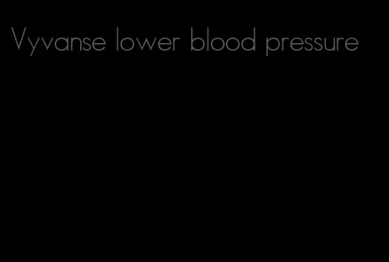 Vyvanse lower blood pressure