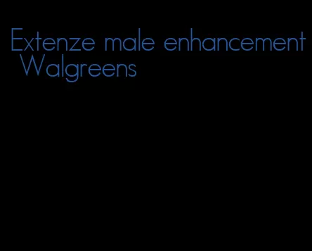 Extenze male enhancement Walgreens