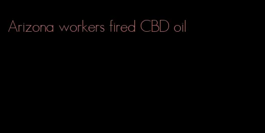 Arizona workers fired CBD oil